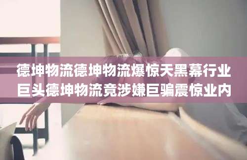德坤物流德坤物流爆惊天黑幕行业巨头德坤物流竟涉嫌巨骗震惊业内