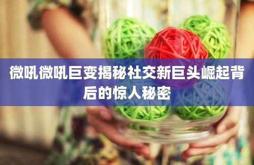 微吼微吼巨变揭秘社交新巨头崛起背后的惊人秘密