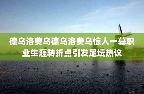德乌洛费乌德乌洛费乌惊人一幕职业生涯转折点引发足坛热议
