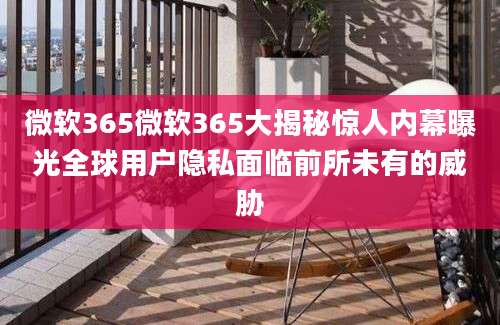 微软365微软365大揭秘惊人内幕曝光全球用户隐私面临前所未有的威胁