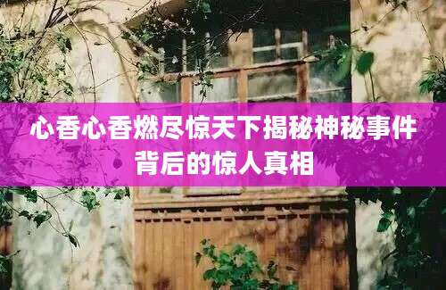心香心香燃尽惊天下揭秘神秘事件背后的惊人真相