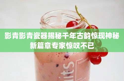 影青影青瓷器揭秘千年古韵惊现神秘新篇章专家惊叹不已
