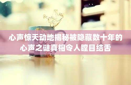 心声惊天动地揭秘被隐藏数十年的心声之谜真相令人瞠目结舌