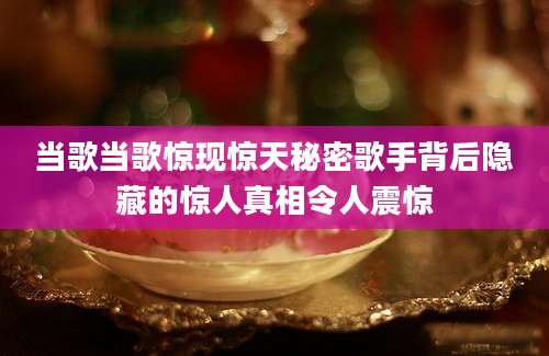 当歌当歌惊现惊天秘密歌手背后隐藏的惊人真相令人震惊