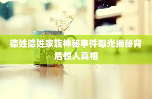 德姓德姓家族神秘事件曝光揭秘背后惊人真相