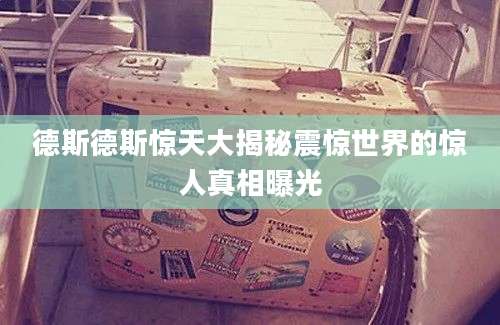 德斯德斯惊天大揭秘震惊世界的惊人真相曝光