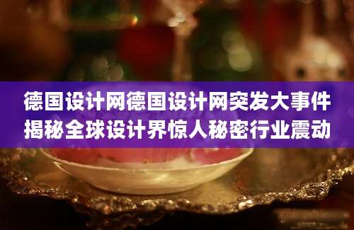 德国设计网德国设计网突发大事件揭秘全球设计界惊人秘密行业震动