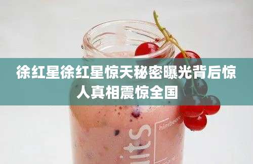 徐红星徐红星惊天秘密曝光背后惊人真相震惊全国