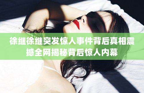 徐继徐继突发惊人事件背后真相震撼全网揭秘背后惊人内幕