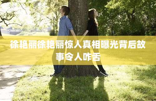 徐艳丽徐艳丽惊人真相曝光背后故事令人咋舌