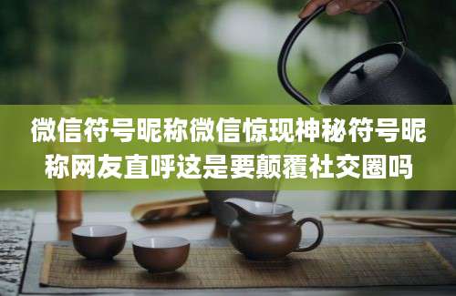 微信符号昵称微信惊现神秘符号昵称网友直呼这是要颠覆社交圈吗
