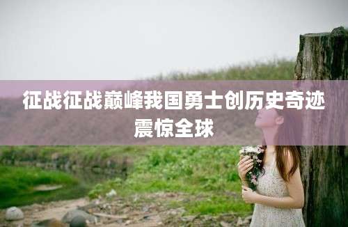 征战征战巅峰我国勇士创历史奇迹震惊全球