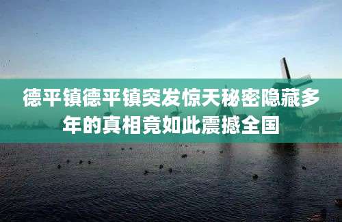 德平镇德平镇突发惊天秘密隐藏多年的真相竟如此震撼全国