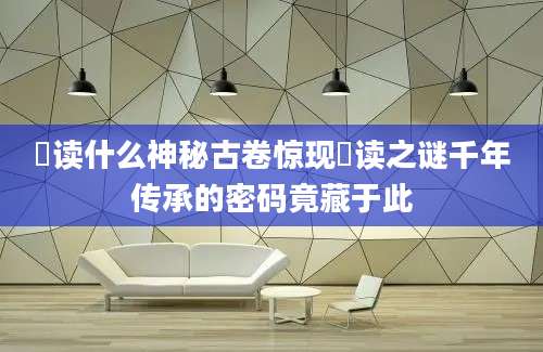 彧读什么神秘古卷惊现彧读之谜千年传承的密码竟藏于此