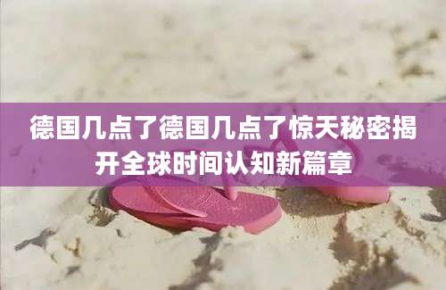 德国几点了德国几点了惊天秘密揭开全球时间认知新篇章