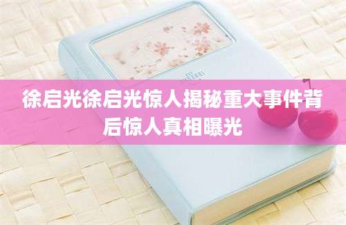 徐启光徐启光惊人揭秘重大事件背后惊人真相曝光