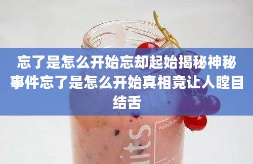 忘了是怎么开始忘却起始揭秘神秘事件忘了是怎么开始真相竟让人瞠目结舌