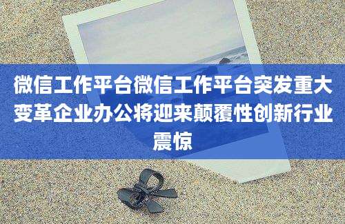微信工作平台微信工作平台突发重大变革企业办公将迎来颠覆性创新行业震惊