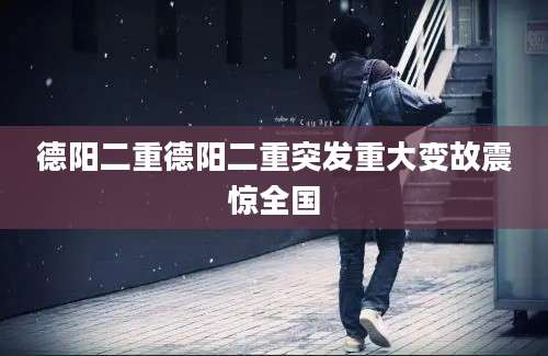 德阳二重德阳二重突发重大变故震惊全国