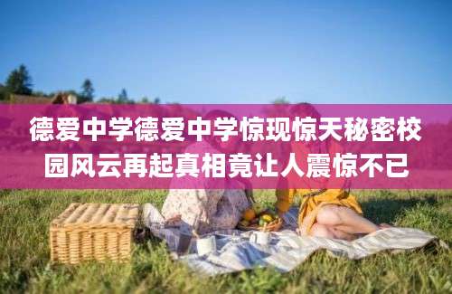 德爱中学德爱中学惊现惊天秘密校园风云再起真相竟让人震惊不已