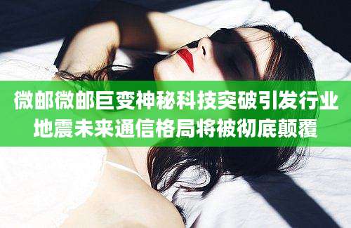 微邮微邮巨变神秘科技突破引发行业地震未来通信格局将被彻底颠覆