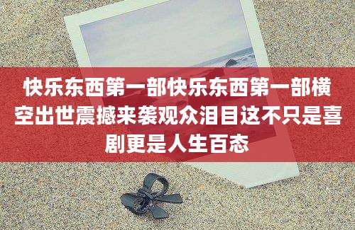 快乐东西第一部快乐东西第一部横空出世震撼来袭观众泪目这不只是喜剧更是人生百态