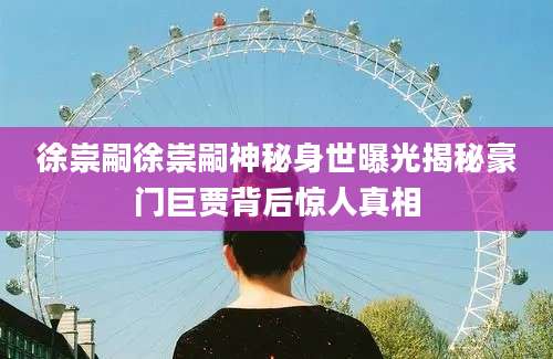 徐崇嗣徐崇嗣神秘身世曝光揭秘豪门巨贾背后惊人真相