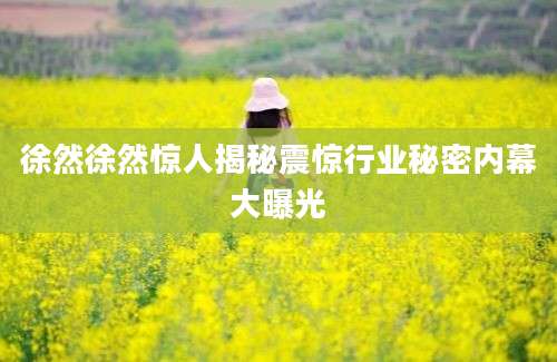 徐然徐然惊人揭秘震惊行业秘密内幕大曝光