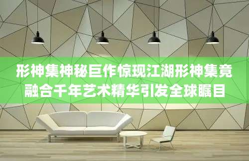 形神集神秘巨作惊现江湖形神集竟融合千年艺术精华引发全球瞩目