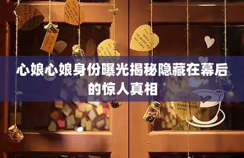 心娘心娘身份曝光揭秘隐藏在幕后的惊人真相