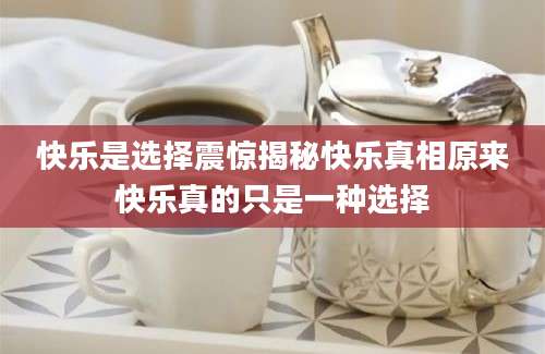 快乐是选择震惊揭秘快乐真相原来快乐真的只是一种选择
