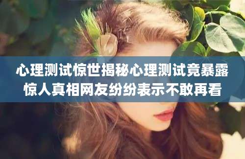 心理测试惊世揭秘心理测试竟暴露惊人真相网友纷纷表示不敢再看