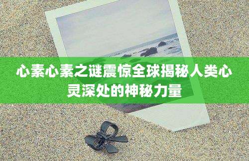 心素心素之谜震惊全球揭秘人类心灵深处的神秘力量