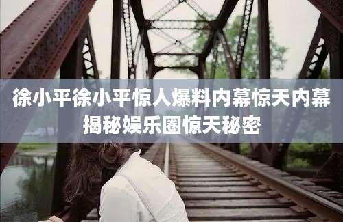 徐小平徐小平惊人爆料内幕惊天内幕揭秘娱乐圈惊天秘密