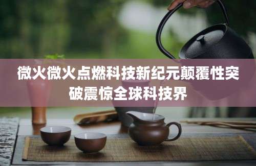 微火微火点燃科技新纪元颠覆性突破震惊全球科技界