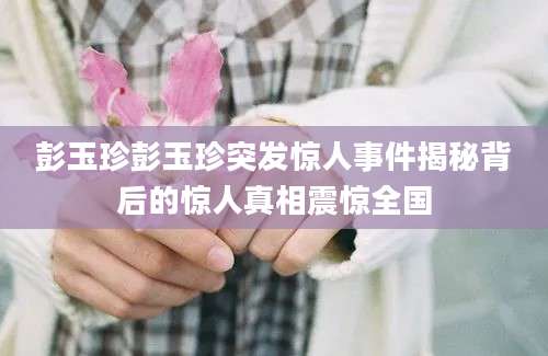 彭玉珍彭玉珍突发惊人事件揭秘背后的惊人真相震惊全国