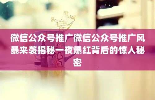 微信公众号推广微信公众号推广风暴来袭揭秘一夜爆红背后的惊人秘密