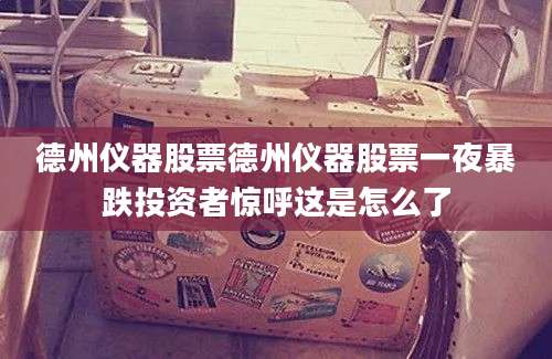 德州仪器股票德州仪器股票一夜暴跌投资者惊呼这是怎么了