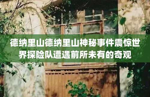 德纳里山德纳里山神秘事件震惊世界探险队遭遇前所未有的奇观
