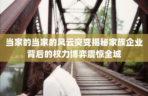 当家的当家的风云突变揭秘家族企业背后的权力博弈震惊全城