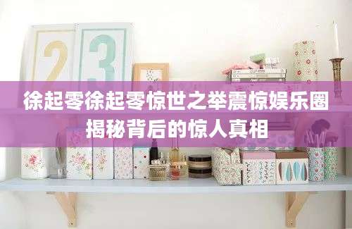 徐起零徐起零惊世之举震惊娱乐圈揭秘背后的惊人真相