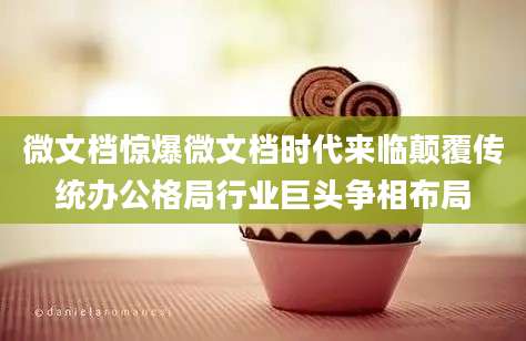 微文档惊爆微文档时代来临颠覆传统办公格局行业巨头争相布局