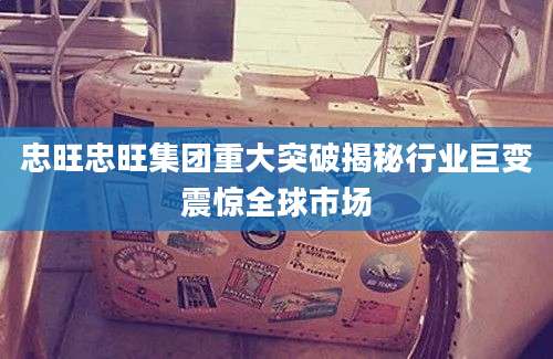 忠旺忠旺集团重大突破揭秘行业巨变震惊全球市场