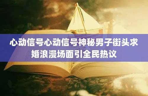 心动信号心动信号神秘男子街头求婚浪漫场面引全民热议