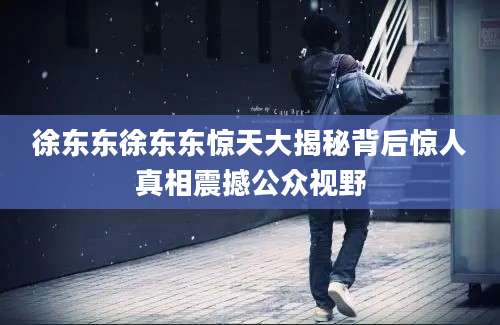 徐东东徐东东惊天大揭秘背后惊人真相震撼公众视野