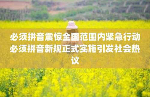 必须拼音震惊全国范围内紧急行动必须拼音新规正式实施引发社会热议