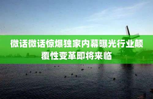 微话微话惊爆独家内幕曝光行业颠覆性变革即将来临