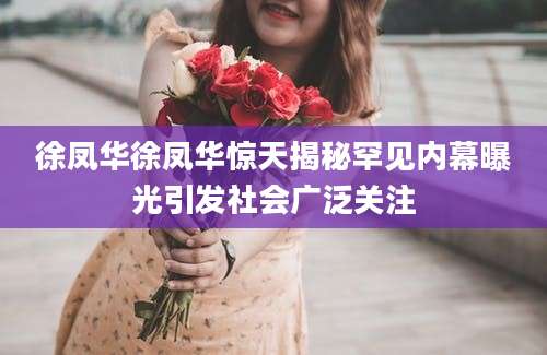 徐凤华徐凤华惊天揭秘罕见内幕曝光引发社会广泛关注