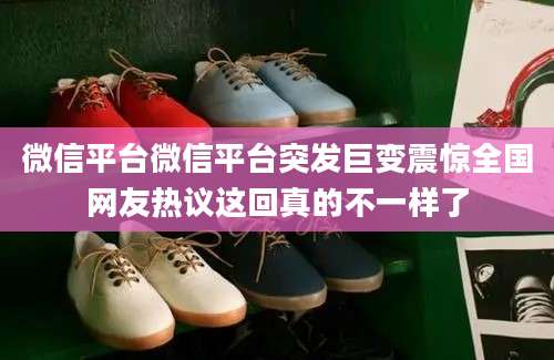 微信平台微信平台突发巨变震惊全国网友热议这回真的不一样了