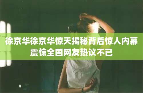 徐京华徐京华惊天揭秘背后惊人内幕震惊全国网友热议不已